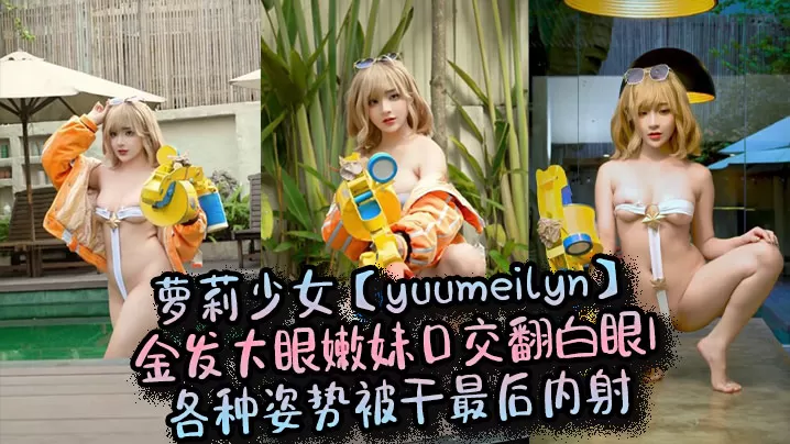 萝莉少女【yuumeilyn】金发大眼嫩妹口交翻白眼,各种姿势被干最后内射