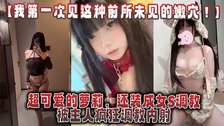 【我第一次见这种前所未见的嫩穴!】超可爱的萝莉,还装成女S调教,被主人疯狂调教内射,还跟金主一起玩3P!