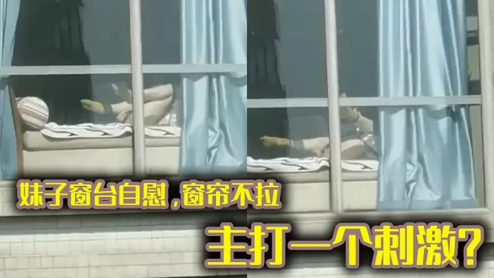 妹子窗台自慰,窗帘不拉,主打一个刺激? 不知道过去敲门会有什么机遇