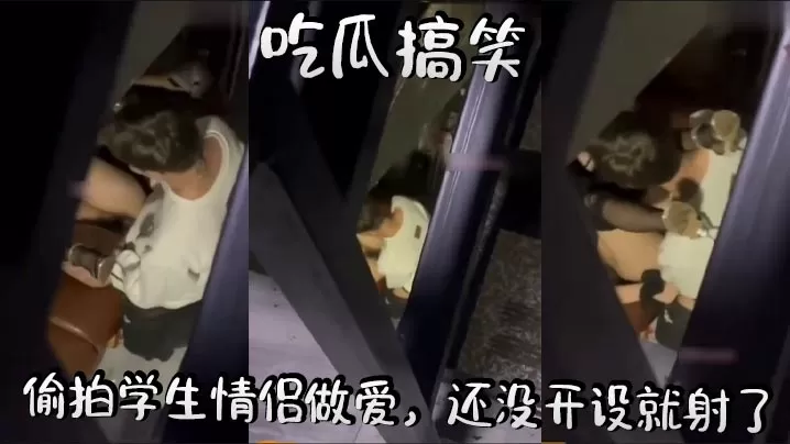 吃瓜搞笑,偷拍学生情侣做爱,还没开设就射了