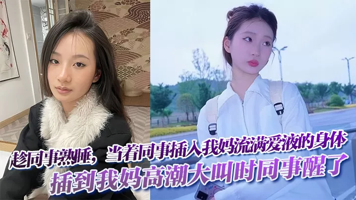 趁同事熟睡,当着同事,插入我妈流满爱液的身体!插到我妈高潮大叫时同事醒了